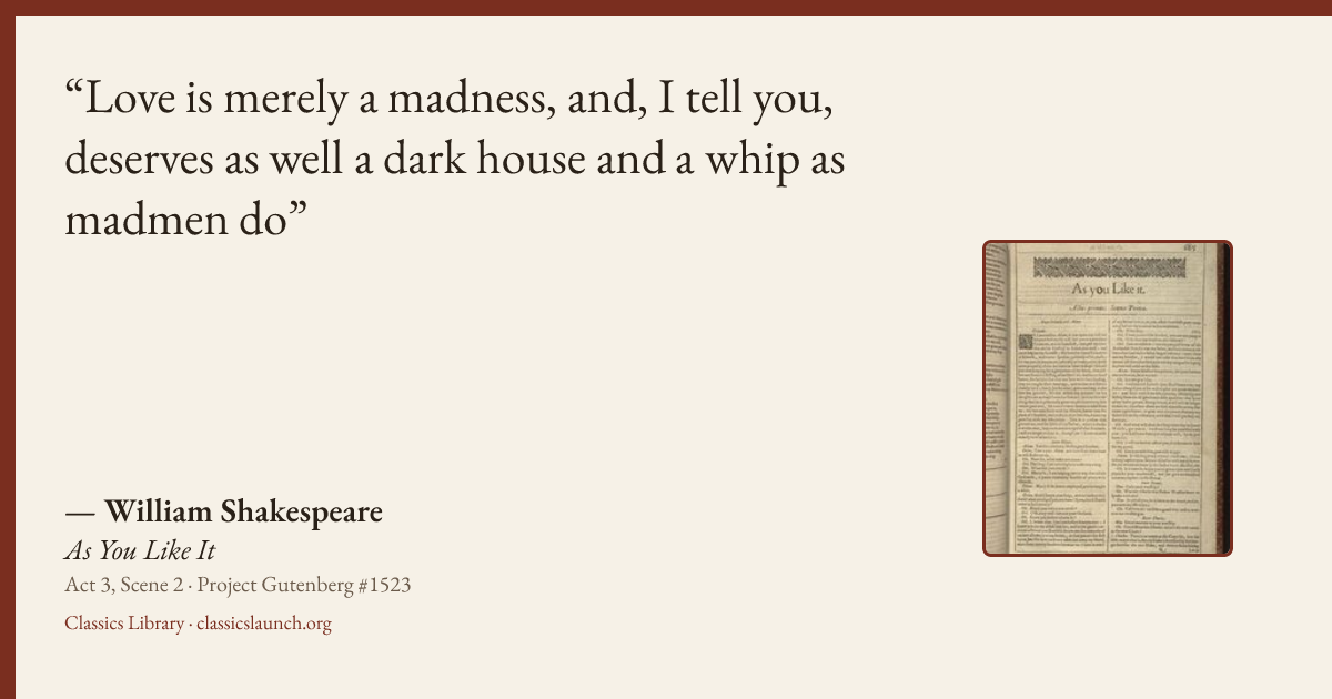 Quote card: Love is merely a madness, and, I tell you, deserves as well a dark house and a w